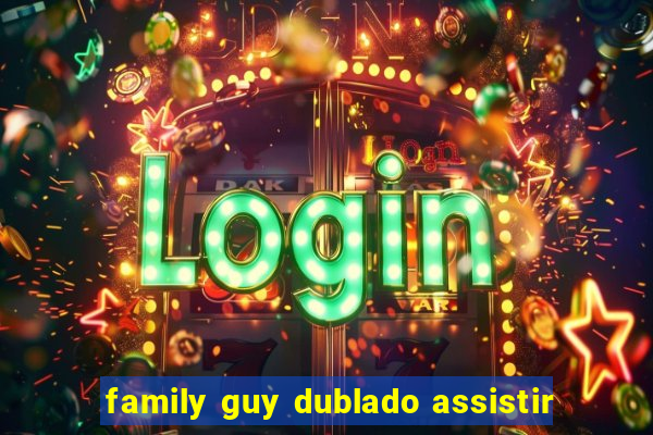 family guy dublado assistir